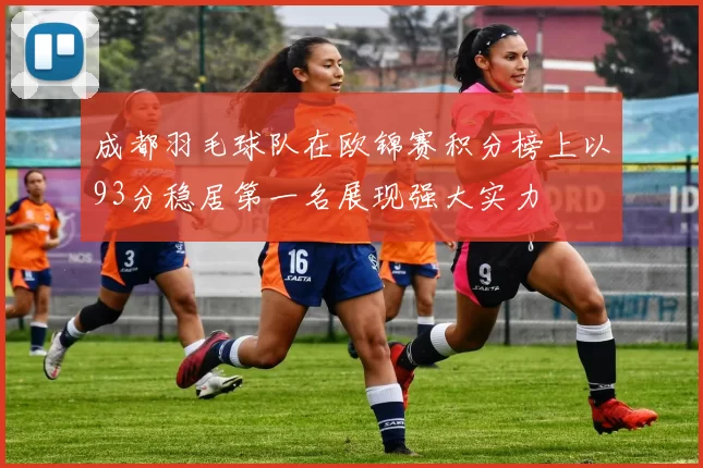 成都羽毛球队在欧锦赛积分榜上以93分稳居第一名展现强大实力