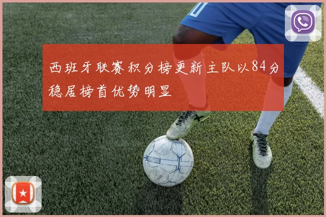 西班牙联赛积分榜更新主队以84分稳居榜首优势明显