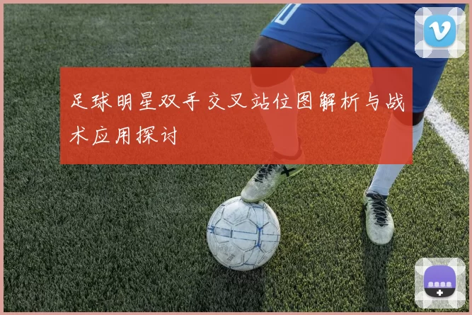 足球明星双手交叉站位图解析与战术应用探讨