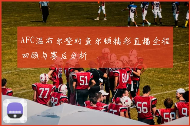 AFC温布尔登对查尔顿精彩直播全程回顾与赛后分析