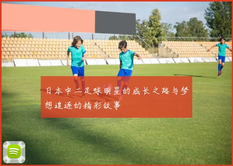 日本中二足球明星的成长之路与梦想追逐的精彩故事
