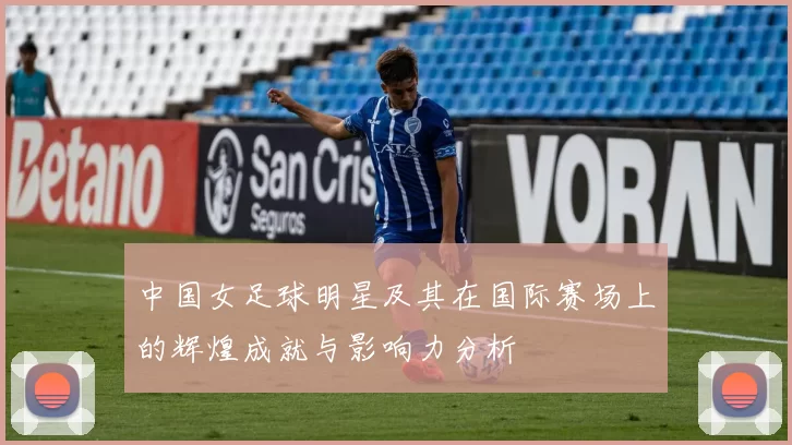 中国女足球明星及其在国际赛场上的辉煌成就与影响力分析