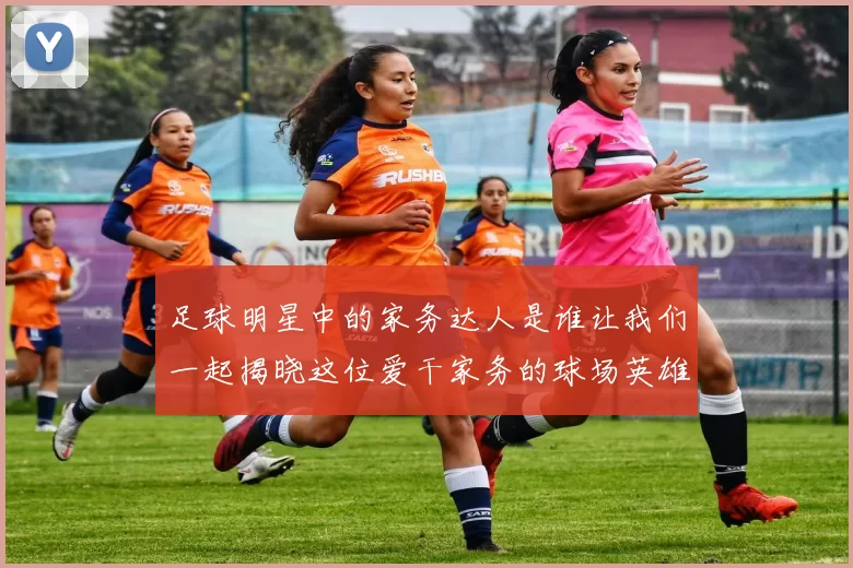 足球明星中的家务达人是谁让我们一起揭晓这位爱干家务的球场英雄