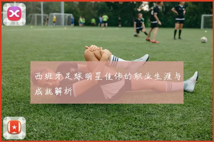 西班牙足球明星佳伟的职业生涯与成就解析