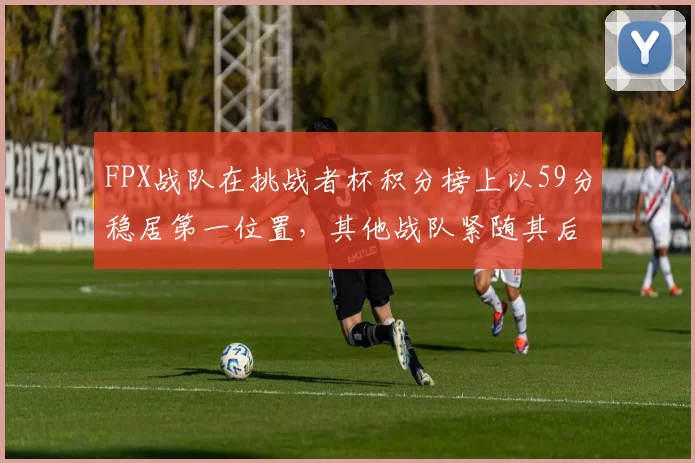 FPX战队在挑战者杯积分榜上以59分稳居第一位置，其他战队紧随其后