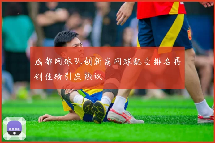 成都网球队创新高网球配合排名再创佳绩引发热议