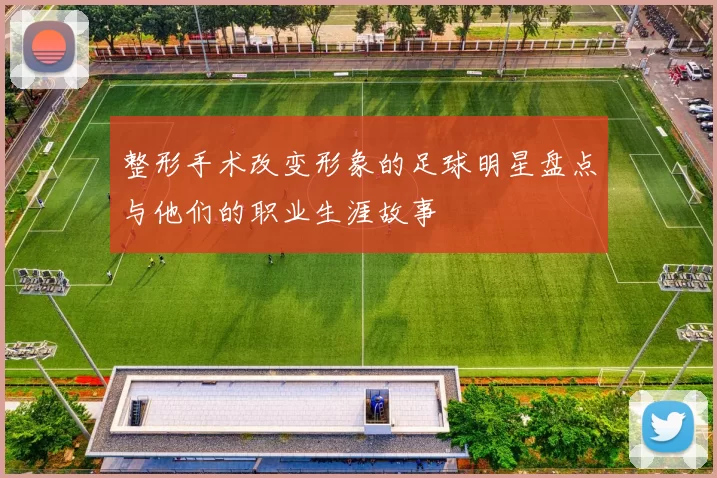 整形手术改变形象的足球明星盘点与他们的职业生涯故事