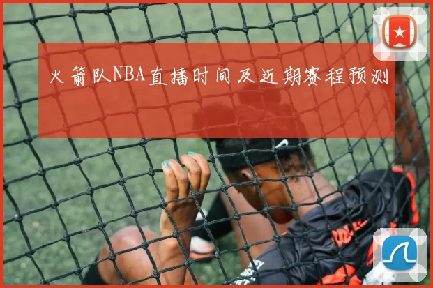 火箭队NBA直播时间及近期赛程预测