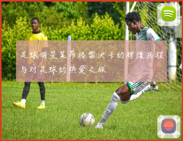 足球明星莱昂格雷次卡的辉煌历程与对足球的热爱之旅