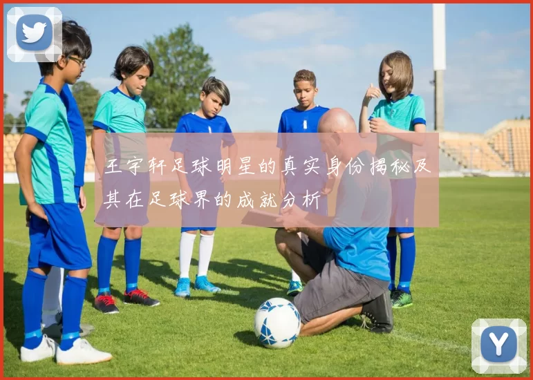 王宇轩足球明星的真实身份揭秘及其在足球界的成就分析
