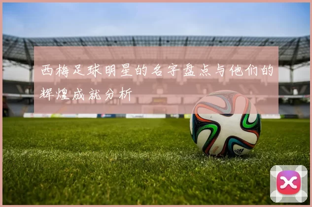 西梅足球明星的名字盘点与他们的辉煌成就分析