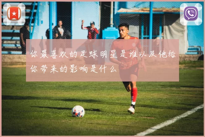 你最喜欢的足球明星是谁以及他给你带来的影响是什么
