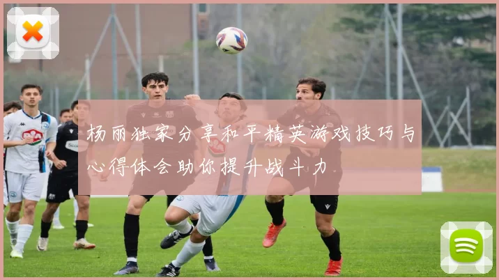 杨丽独家分享和平精英游戏技巧与心得体会助你提升战斗力
