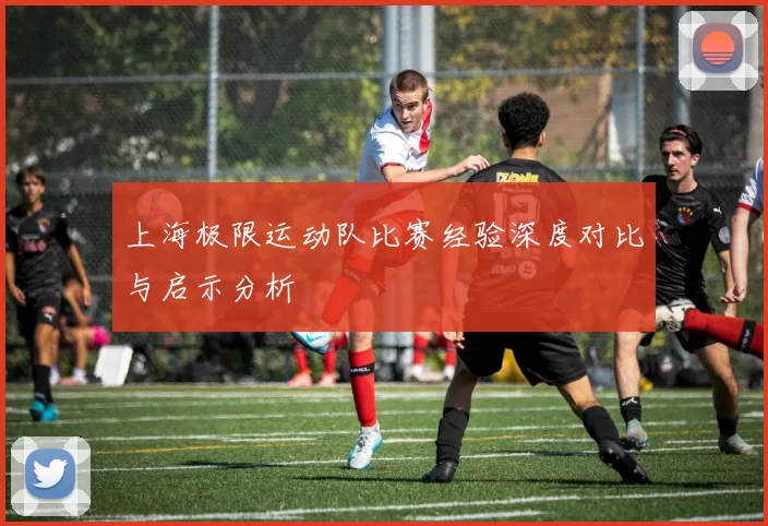 上海极限运动队比赛经验深度对比与启示分析