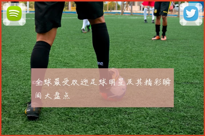 全球最受欢迎足球明星及其精彩瞬间大盘点