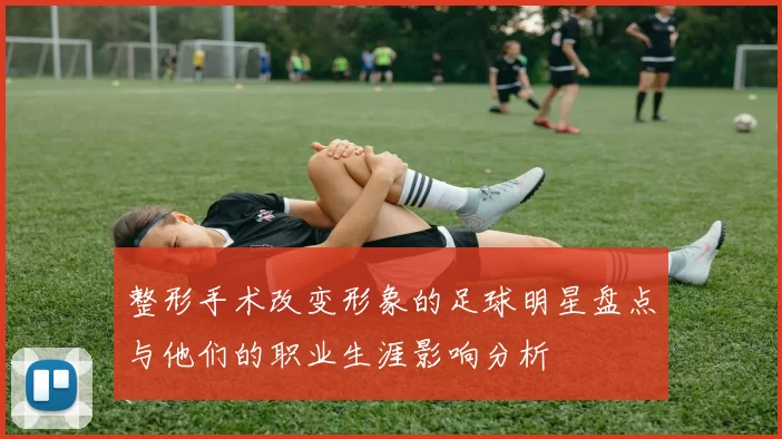 整形手术改变形象的足球明星盘点与他们的职业生涯影响分析