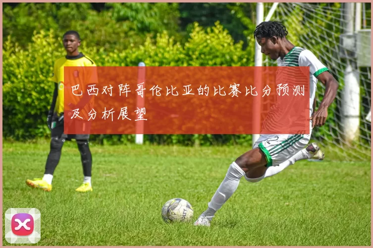巴西对阵哥伦比亚的比赛比分预测及分析展望