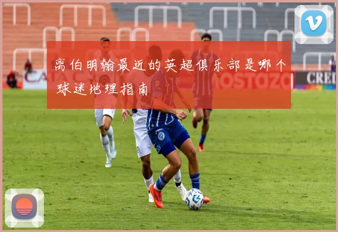 离伯明翰最近的英超俱乐部是哪个 球迷地理指南
