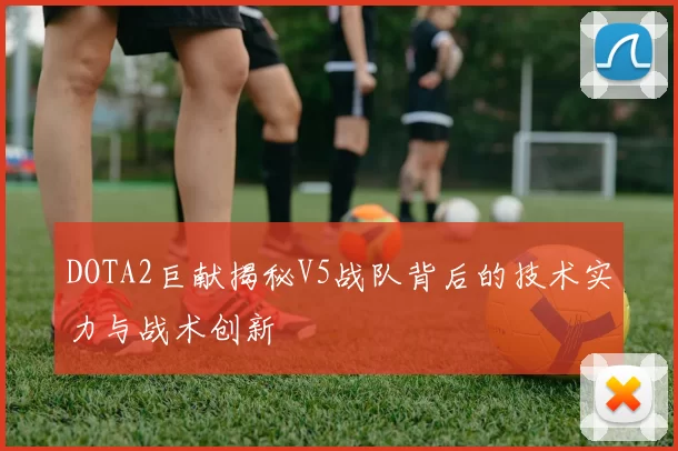 DOTA2巨献揭秘V5战队背后的技术实力与战术创新