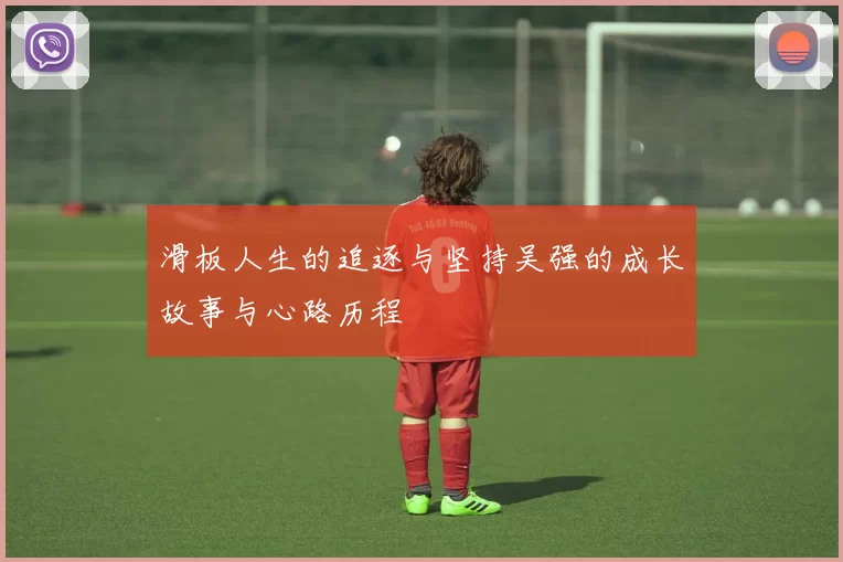 滑板人生的追逐与坚持吴强的成长故事与心路历程