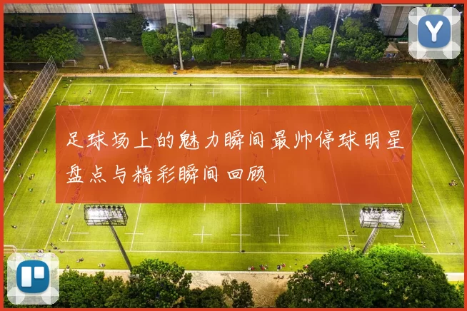 足球场上的魅力瞬间最帅停球明星盘点与精彩瞬间回顾