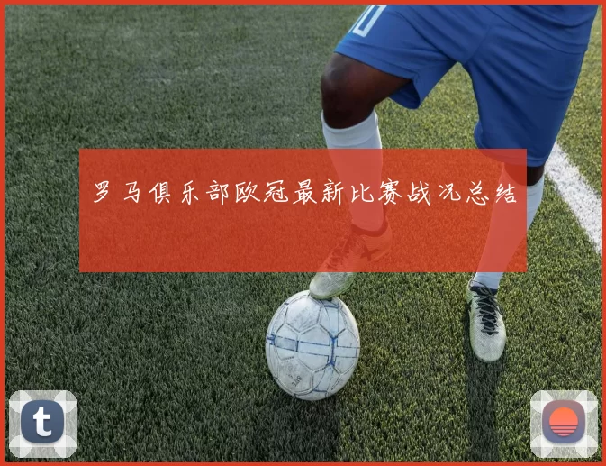 罗马俱乐部欧冠最新比赛战况总结