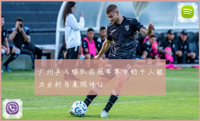 广州乒乓球队在冠军赛中的个人能力分析与表现评估