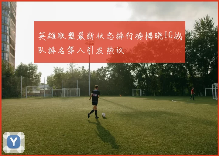英雄联盟最新状态排行榜揭晓IG战队排名第八引发热议