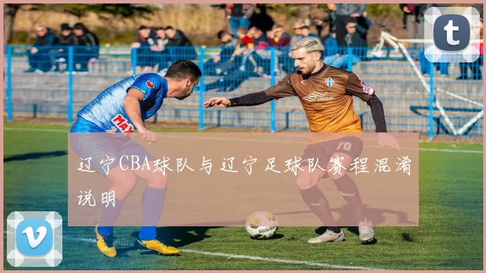 辽宁CBA球队与辽宁足球队赛程混淆说明