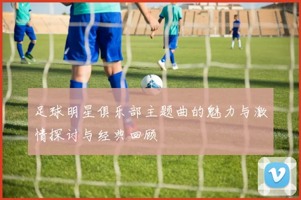 足球明星俱乐部主题曲的魅力与激情探讨与经典回顾
