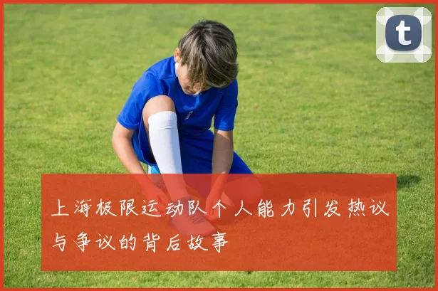 上海极限运动队个人能力引发热议与争议的背后故事