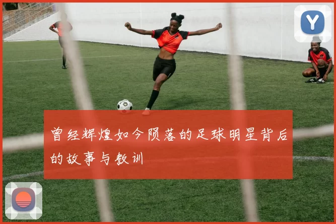 曾经辉煌如今陨落的足球明星背后的故事与教训