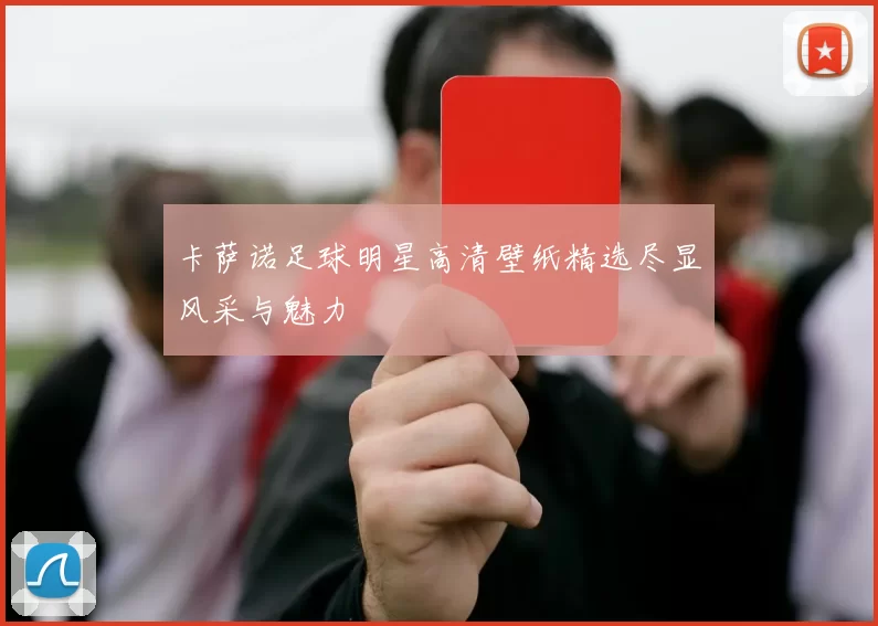 卡萨诺足球明星高清壁纸精选尽显风采与魅力