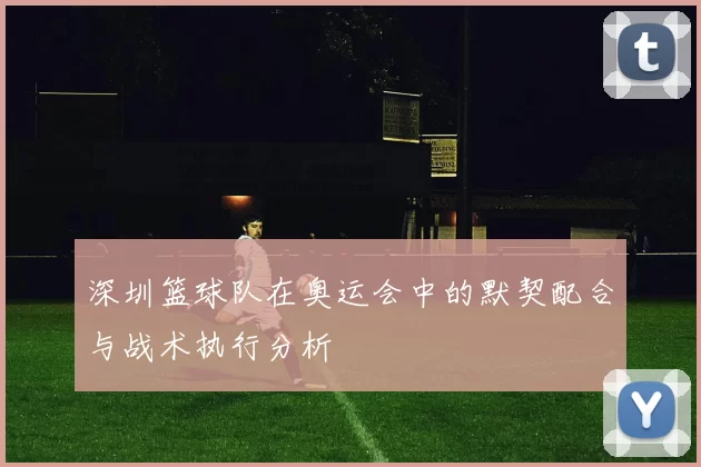 深圳篮球队在奥运会中的默契配合与战术执行分析