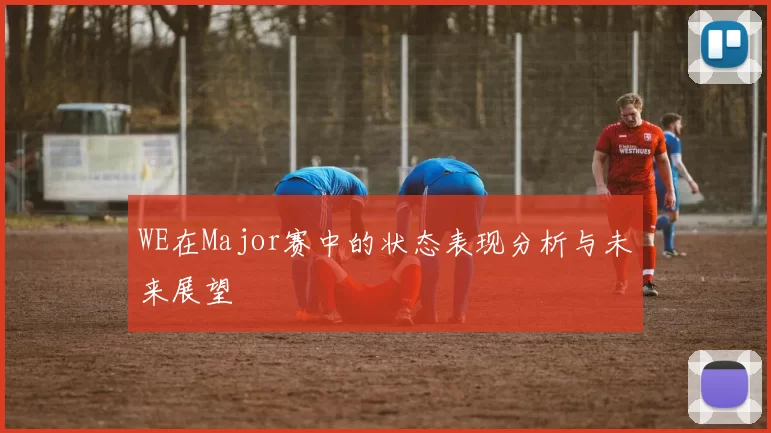 WE在Major赛中的状态表现分析与未来展望