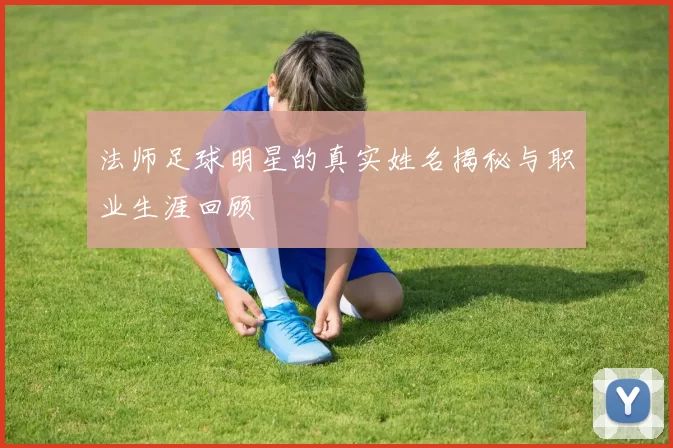 法师足球明星的真实姓名揭秘与职业生涯回顾
