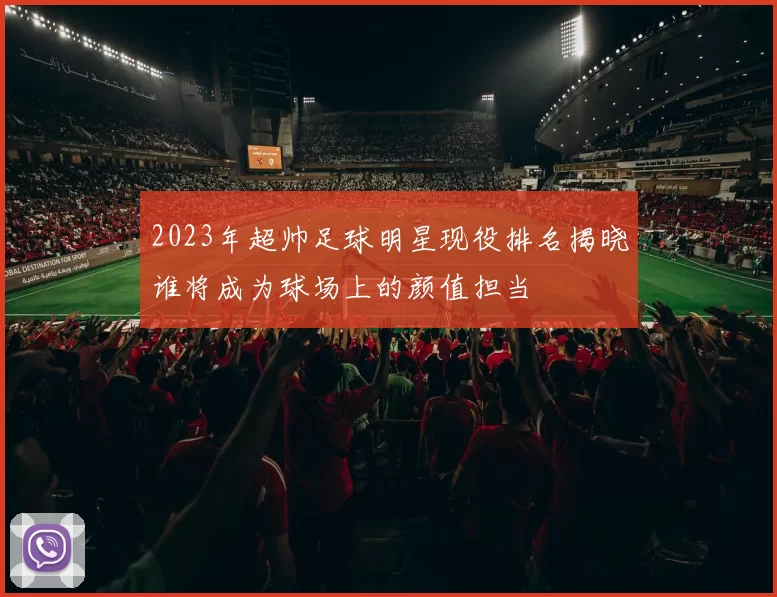 2023年超帅足球明星现役排名揭晓谁将成为球场上的颜值担当