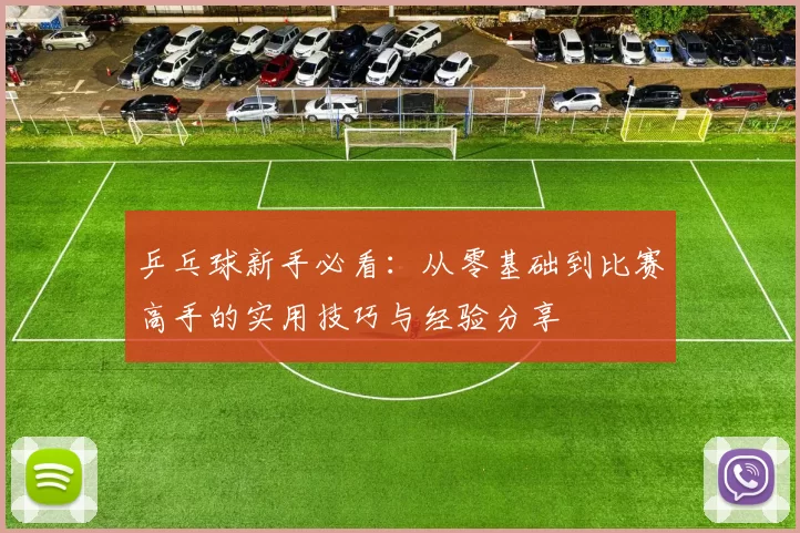 乒乓球新手必看：从零基础到比赛高手的实用技巧与经验分享