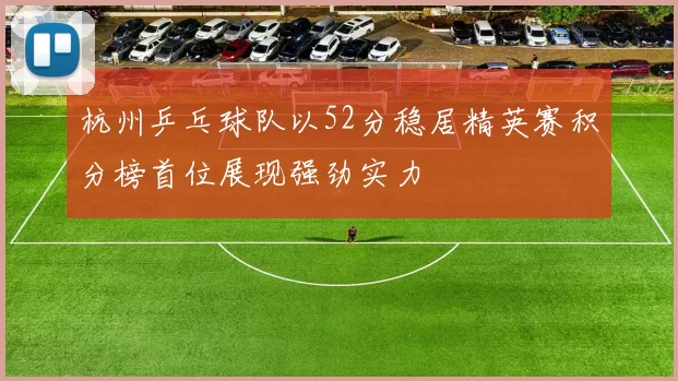 杭州乒乓球队以52分稳居精英赛积分榜首位展现强劲实力
