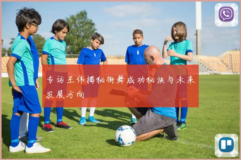 专访王伟揭秘街舞成功秘诀与未来发展方向