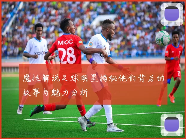 魔性解说足球明星揭秘他们背后的故事与魅力分析