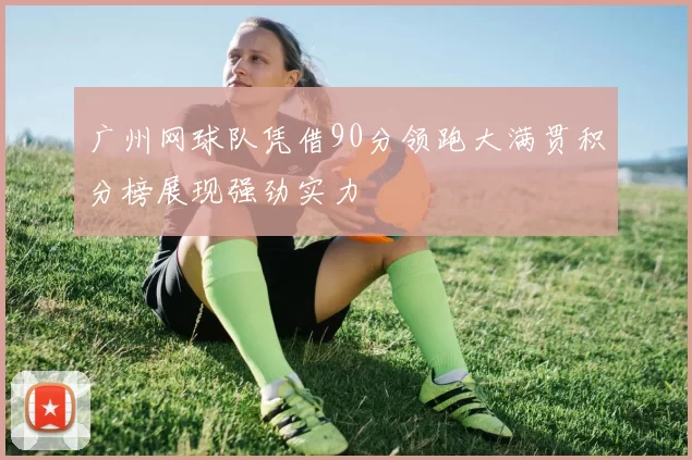广州网球队凭借90分领跑大满贯积分榜展现强劲实力