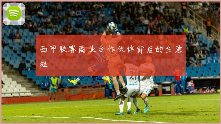 西甲联赛商业合作伙伴背后的生意经