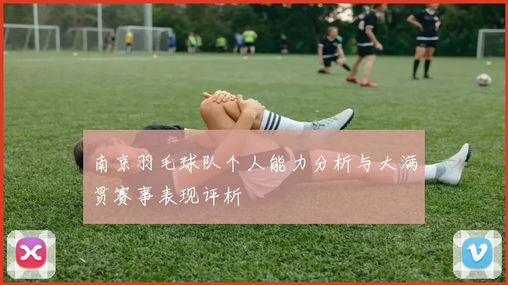 南京羽毛球队个人能力分析与大满贯赛事表现评析