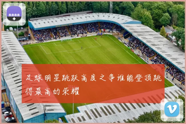 足球明星跳跃高度之争谁能登顶跳得最高的荣耀
