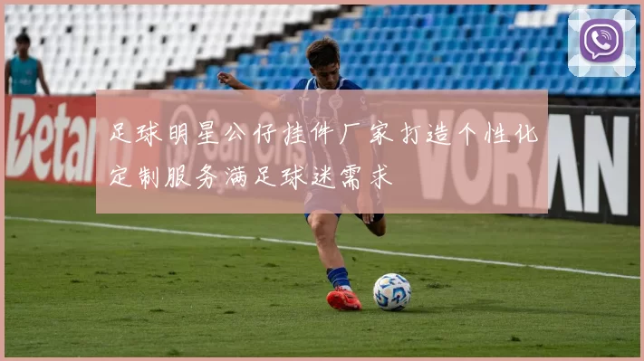 足球明星公仔挂件厂家打造个性化定制服务满足球迷需求