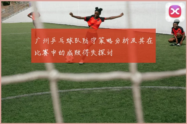 广州乒乓球队防守策略分析及其在比赛中的成败得失探讨
