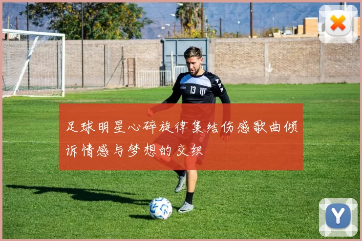足球明星心碎旋律集结伤感歌曲倾诉情感与梦想的交织
