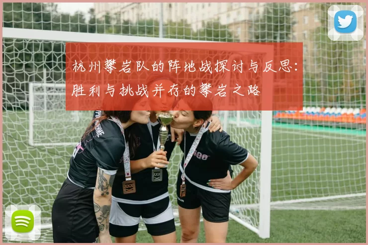 杭州攀岩队的阵地战探讨与反思：胜利与挑战并存的攀岩之路