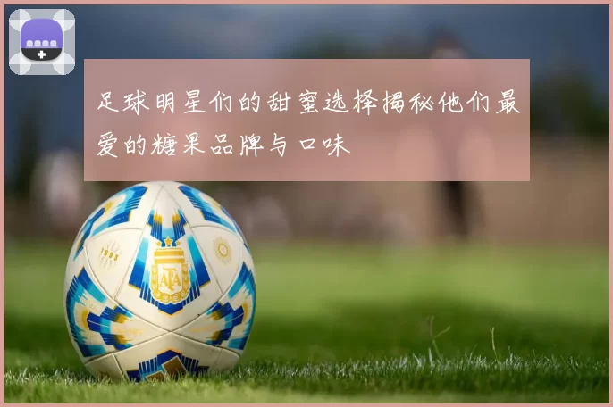 足球明星们的甜蜜选择揭秘他们最爱的糖果品牌与口味